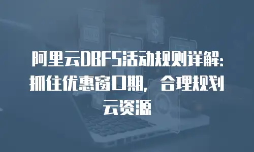 阿里云DBFS活动规则详解：抓住优惠窗口期，合理规划云资源