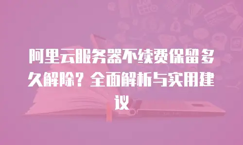 阿里云服务器不续费保留多久解除？全面解析与实用建议