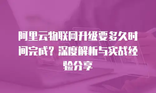 阿里云物联网升级要多久时间完成？深度解析与实战经验分享
