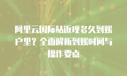 阿里云国际站返现多久到账户里？全面解析到账时间与操作要点