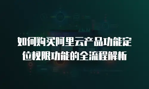 如何购买阿里云产品功能定位权限功能的全流程解析