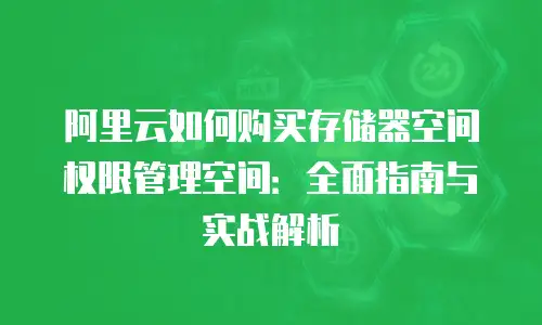 阿里云如何购买存储器空间权限管理空间：全面指南与实战解析