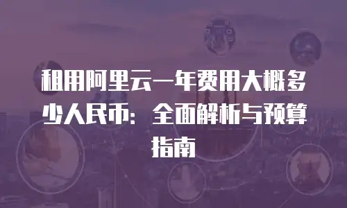 租用阿里云一年费用大概多少人民币：全面解析与预算指南