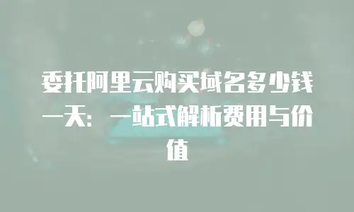 委托阿里云购买域名多少钱一天：一站式解析费用与价值