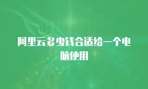 阿里云多少钱合适给一个电脑使用