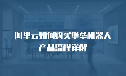 阿里云如何购买堡垒机器人产品流程详解