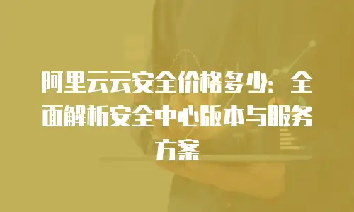 阿里云云安全价格多少：全面解析安全中心版本与服务方案