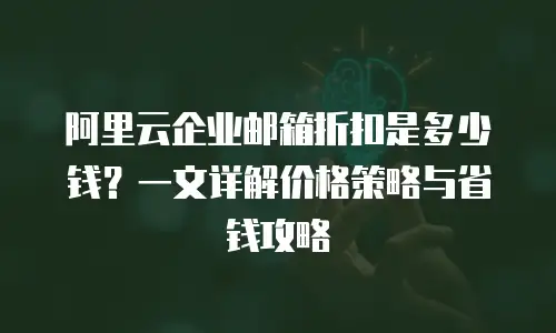 阿里云企业邮箱折扣是多少钱？一文详解价格策略与省钱攻略