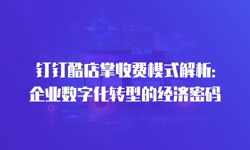 钉钉酷店掌收费模式解析：企业数字化转型的经济密码