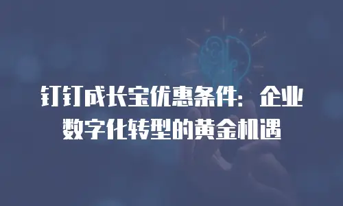 钉钉成长宝优惠条件：企业数字化转型的黄金机遇