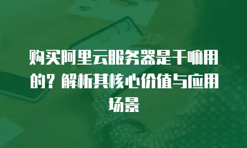 购买阿里云服务器是干嘛用的？解析其核心价值与应用场景