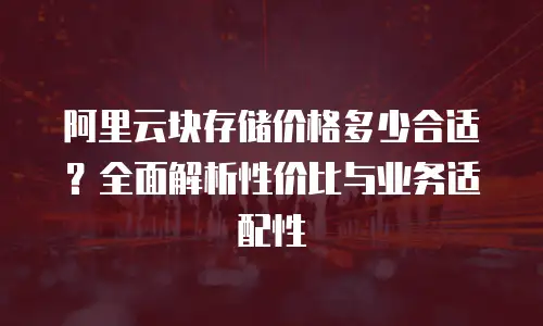 阿里云块存储价格多少合适？全面解析性价比与业务适配性