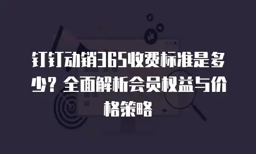 钉钉动销365收费标准是多少？全面解析会员权益与价格策略