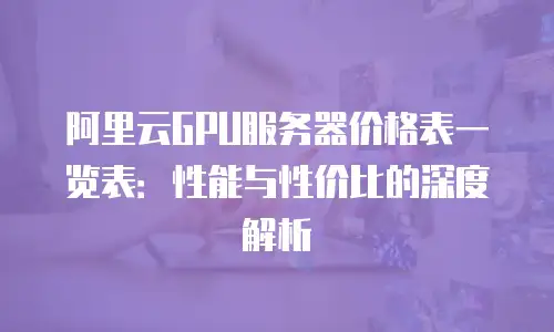 阿里云GPU服务器价格表一览表：性能与性价比的深度解析