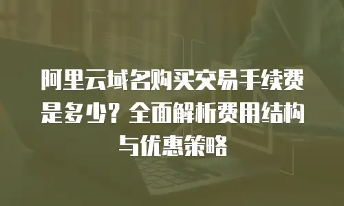 阿里云域名购买交易手续费是多少？全面解析费用结构与优惠策略