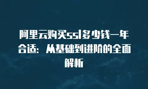 阿里云购买ssl多少钱一年合适：从基础到进阶的全面解析
