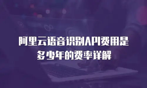 阿里云语音识别API费用是多少年的费率详解