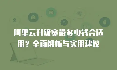 阿里云升级宽带多少钱合适用？全面解析与实用建议