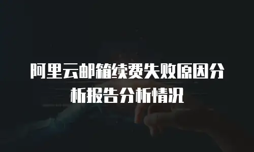 阿里云邮箱续费失败原因分析报告分析情况