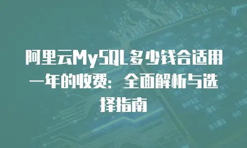 阿里云MySQL多少钱合适用一年的收费：全面解析与选择指南