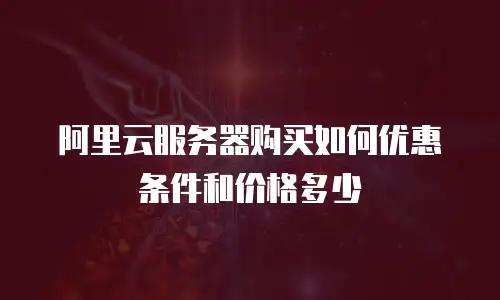阿里云服务器购买如何优惠条件和价格多少