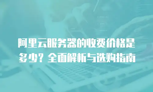阿里云服务器的收费价格是多少？全面解析与选购指南