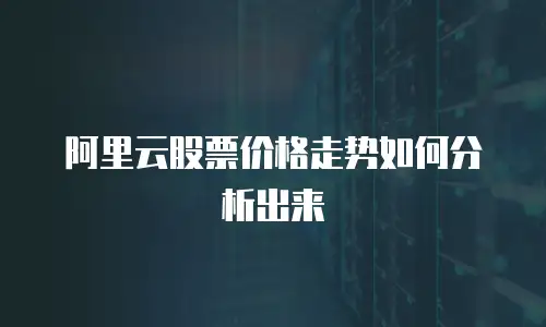 阿里云股票价格走势如何分析出来