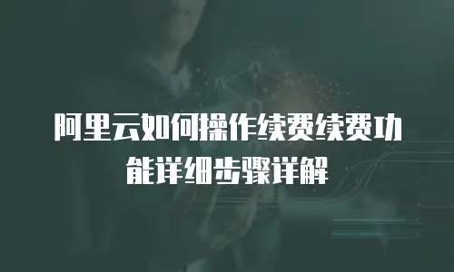 阿里云如何操作续费续费功能详细步骤详解