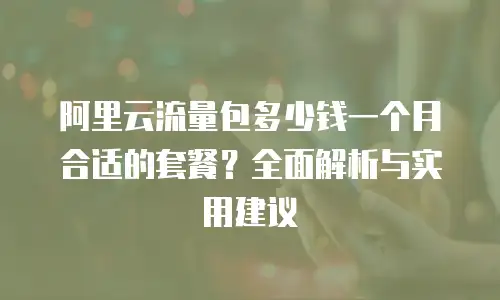 阿里云流量包多少钱一个月合适的套餐？全面解析与实用建议