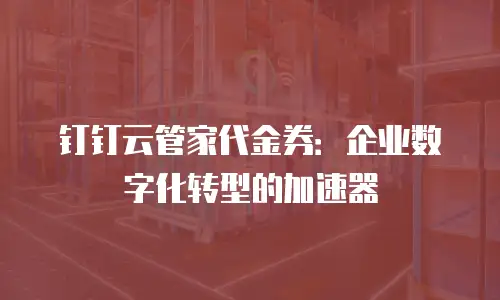 钉钉云管家代金券：企业数字化转型的加速器