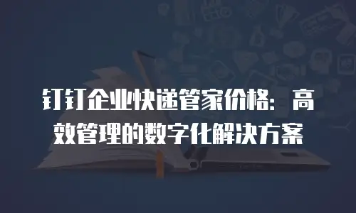 钉钉企业快递管家价格：高效管理的数字化解决方案
