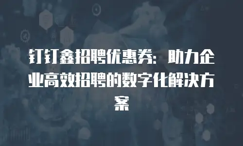 钉钉鑫招聘优惠券：助力企业高效招聘的数字化解决方案