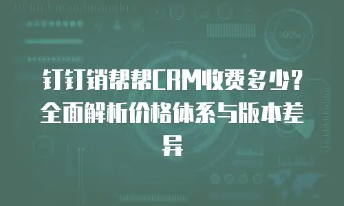钉钉销帮帮CRM收费多少？全面解析价格体系与版本差异