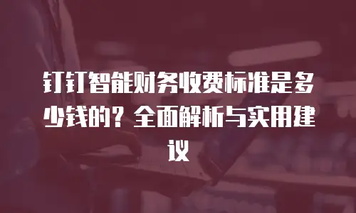 钉钉智能财务收费标准是多少钱的？全面解析与实用建议
