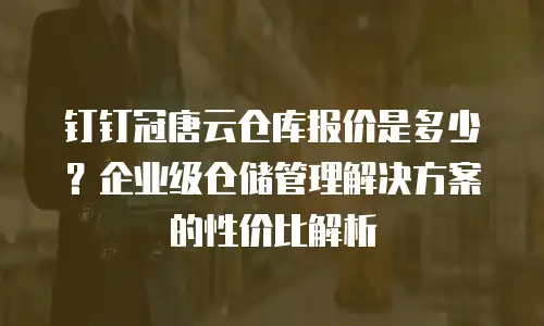 钉钉冠唐云仓库报价是多少？企业级仓储管理解决方案的性价比解析