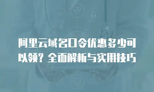 阿里云域名口令优惠多少可以领？全面解析与实用技巧