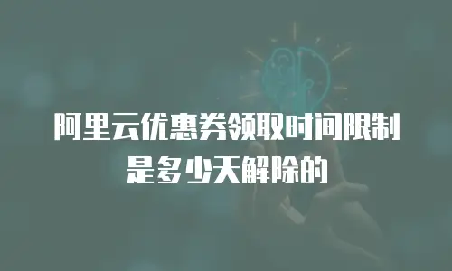 阿里云优惠券领取时间限制是多少天解除的