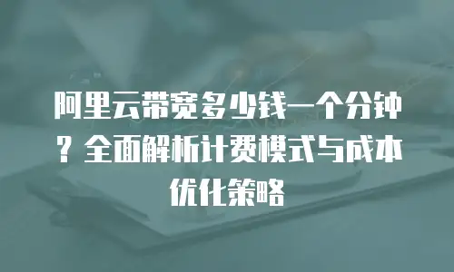 阿里云带宽多少钱一个分钟？全面解析计费模式与成本优化策略