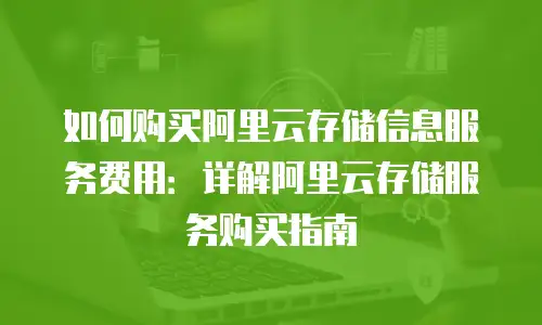 如何购买阿里云存储信息服务费用：详解阿里云存储服务购买指南