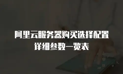 阿里云服务器购买选择配置详细参数一览表