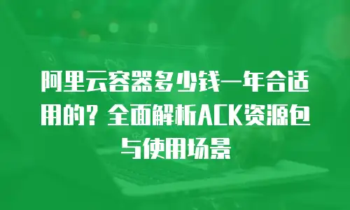 阿里云容器多少钱一年合适用的？全面解析ACK资源包与使用场景