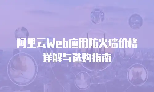 阿里云Web应用防火墙价格详解与选购指南