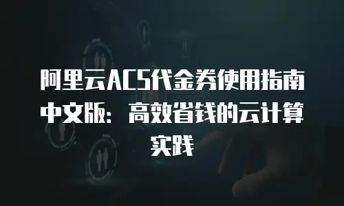 阿里云ACS代金券使用指南中文版：高效省钱的云计算实践