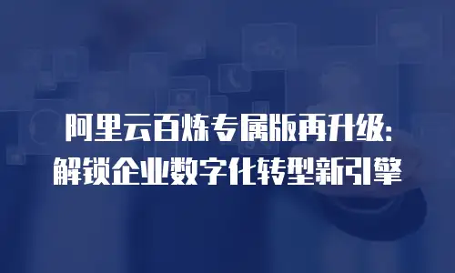 阿里云百炼专属版再升级：解锁企业数字化转型新引擎