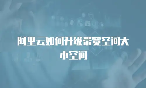 阿里云如何升级带宽空间大小空间