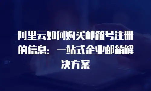 阿里云如何购买邮箱号注册的信息：一站式企业邮箱解决方案