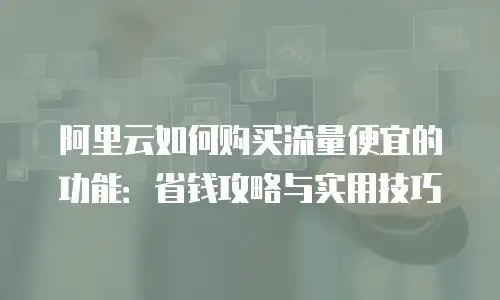 阿里云如何购买流量便宜的功能：省钱攻略与实用技巧