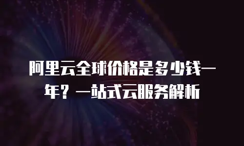 阿里云全球价格是多少钱一年？一站式云服务解析
