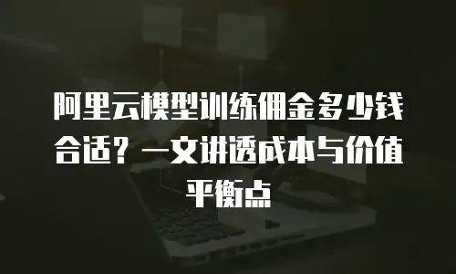 阿里云模型训练佣金多少钱合适？一文讲透成本与价值平衡点