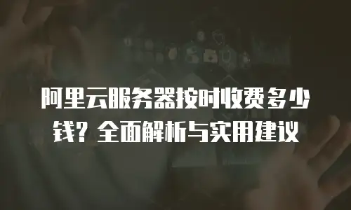 阿里云服务器按时收费多少钱？全面解析与实用建议